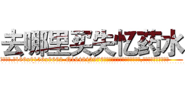去哪里买失忆药水 (去哪里买失忆药水【电.话186x0156x9662-Q194843976林氏药业】我们做的是长期生意,靠的是老客户长期支持
参考消息网2月20日报道 韩媒称，“剩女多、离婚率高的城市，房价一定会上涨。”这是中国经济学家金岩石2016年12月参加在上海举行的房地产相关论坛时说的话。
)