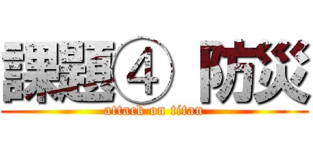 課題④ 防災 (attack on titan)