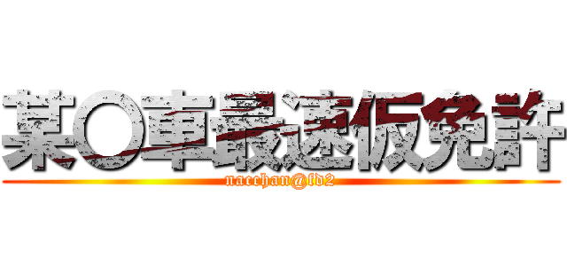 某〇車最速仮免許 (nacchan@fd2)