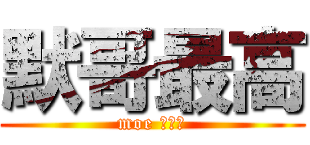 默哥最高 (moe 安大、)