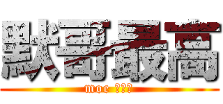 默哥最高 (moe 安大、)