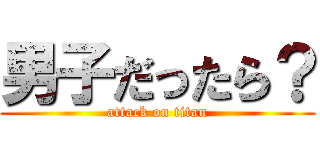 男子だったら？ (attack on titan)