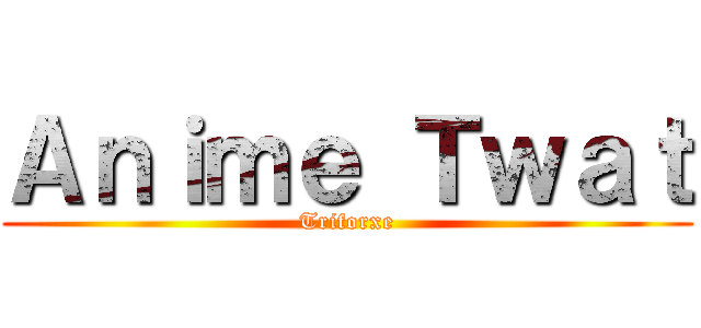 Ａｎｉｍｅ Ｔｗａｔ (Triforxe)