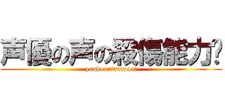 声優の声の殺傷能力♡ (guuhaaaaaaaaaa!)