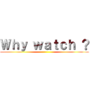 Ｗｈｙ ｗａｔｃｈ ？ ()