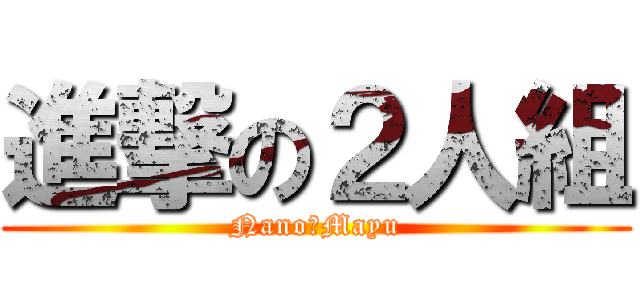 進撃の２人組 (Nano＆Mayu)