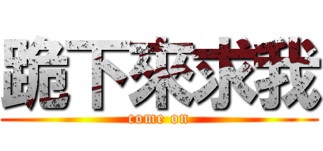 跪下來求我 (come on)