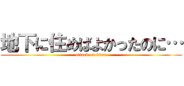 地下に住めばよかったのに… (attack on titan)