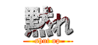 黙れ (shut up)