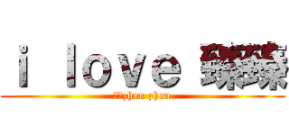 ｉ ｌｏｖｅ 臻臻 (我愛zhen zhen)