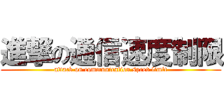 進撃の通信速度制限 (attack on communication speed limit)