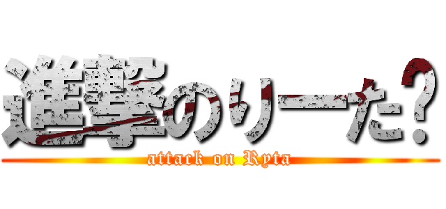 進撃のりーた☻ (attack on Ryta)