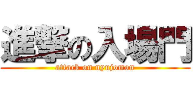 進撃の入場門 (attack on nyujomon)