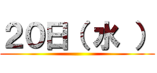 ２０日（ 水 ） ()