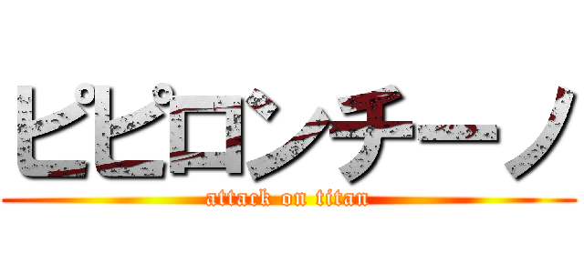 ピピロンチーノ (attack on titan)