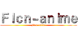 Ｆｌｃｎ－ａｎｉｍｅ (Flcn-anime)
