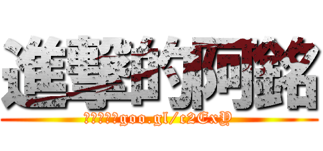 進撃的阿銘 (謎之幫眾：goo.gl/c2ExY)
