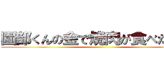 園部くんの金で焼肉が食べたい！！ ()