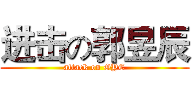 进击の郭昱辰 (attack on GYC)