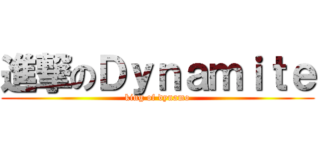 進撃のＤｙｎａｍｉｔｅ (king of dynamo)