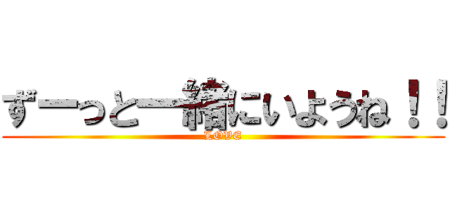 ずーっと一緒にいようね！！ (LOVE)