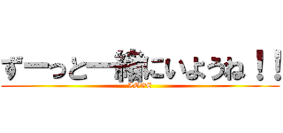 ずーっと一緒にいようね！！ (LOVE)