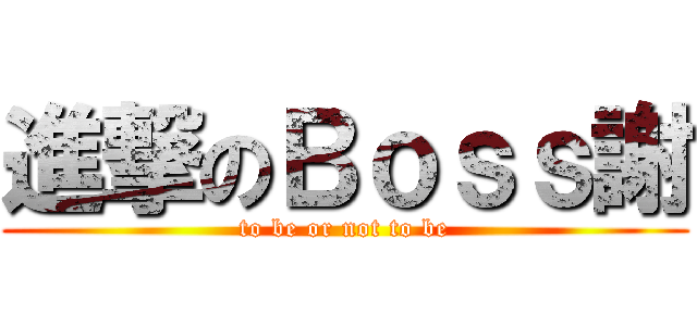 進撃のＢｏｓｓ謝 (to be or not to be)