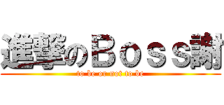 進撃のＢｏｓｓ謝 (to be or not to be)