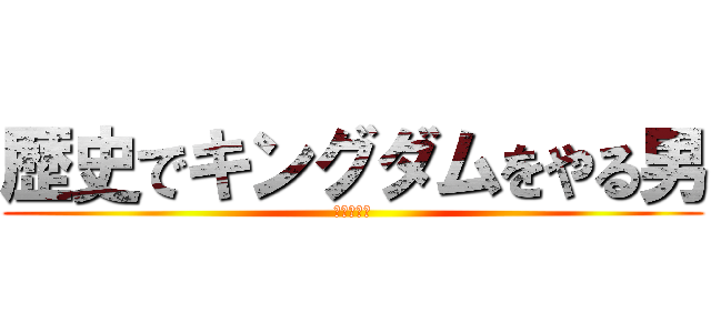 歴史でキングダムをやる男 (タダの変態)