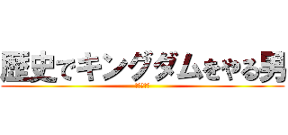 歴史でキングダムをやる男 (タダの変態)