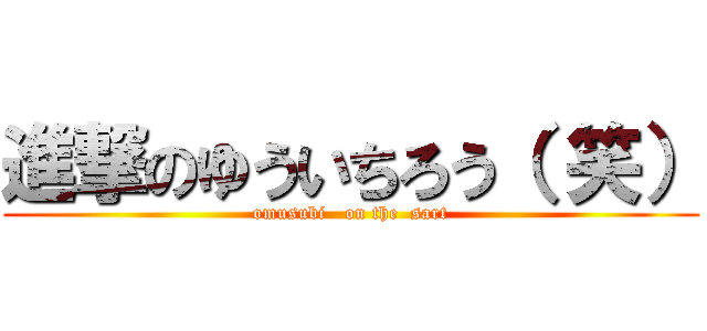 進撃のゆういちろう（ 笑） (omusubi   on the  sart)
