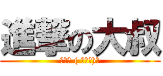 進撃の大叔 (素小黑 ( ･ω･)ﾉ)