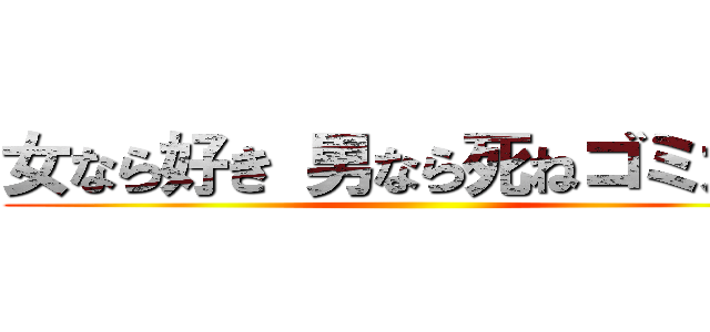 女なら好き 男なら死ねゴミカス ()