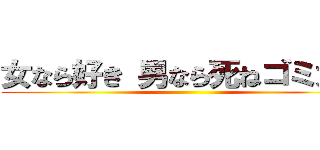 女なら好き 男なら死ねゴミカス ()
