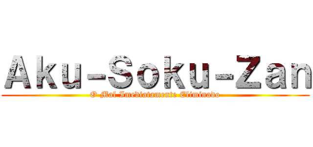 Ａｋｕ－Ｓｏｋｕ－Ｚａｎ (O Mal Imediatamente Eliminado)