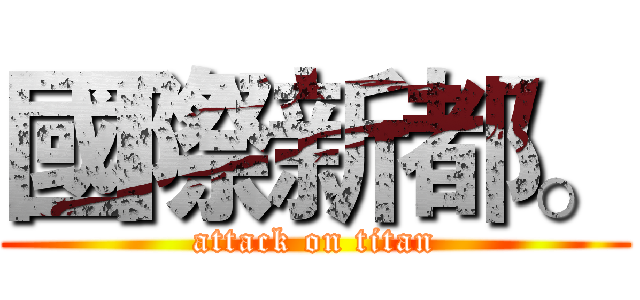 國際新都。 (attack on titan)