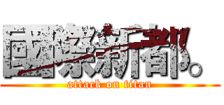國際新都。 (attack on titan)