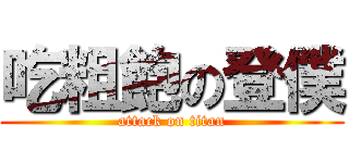 吃粗飽の登僕 (attack on titan)
