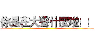 你是在大聲什麼啦！！ ()