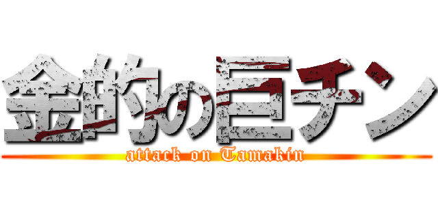 金的の巨チン (attack on Tamakin)