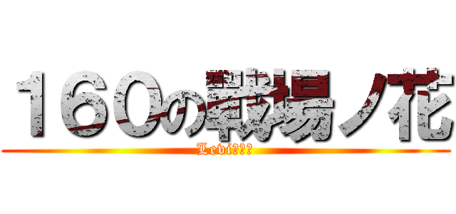 １６０の戰場ノ花 (Levi兵士長)