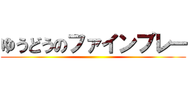 ゆうどうのファインプレー ()