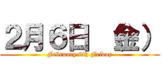 ２月６日 （金） (February 6th Friday)