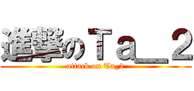 進撃のＴａ＿２ (attack on Ta_2)