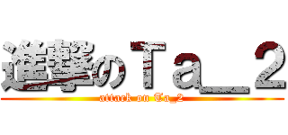 進撃のＴａ＿２ (attack on Ta_2)