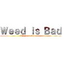 Ｗｅｅｄ ｉｓ Ｂａｄ (BY: Jacob Mawhinney)