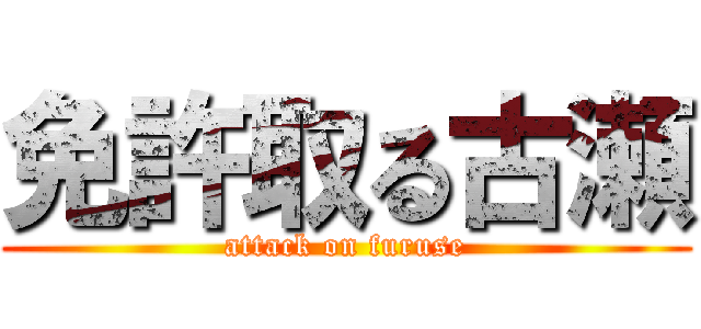 免許取る古瀬 (attack on furuse)