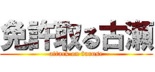 免許取る古瀬 (attack on furuse)