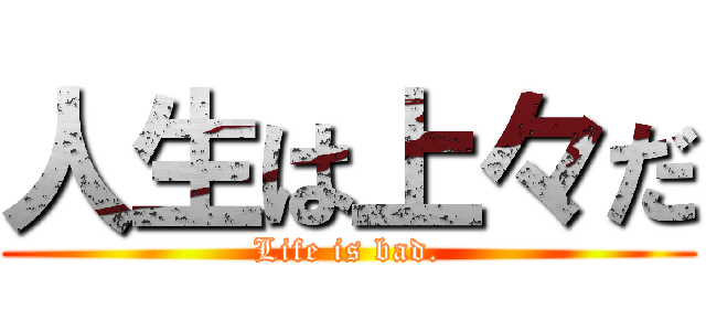 人生は上々だ (Life is bad.)