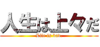人生は上々だ (Life is bad.)